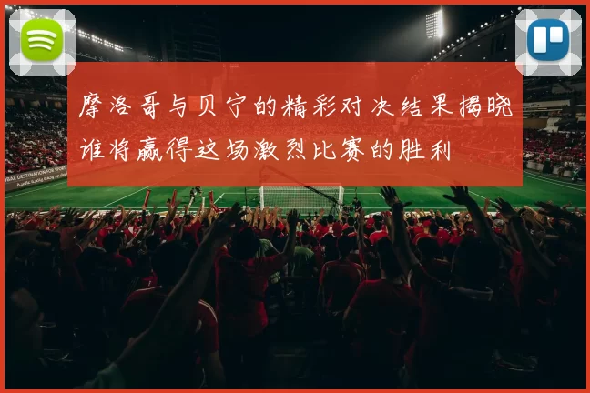 摩洛哥与贝宁的精彩对决结果揭晓谁将赢得这场激烈比赛的胜利