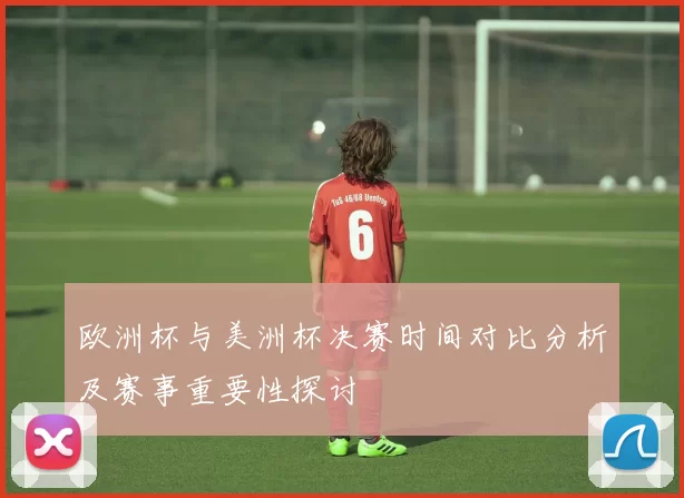 欧洲杯与美洲杯决赛时间对比分析及赛事重要性探讨