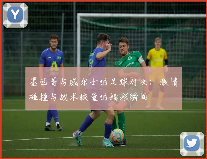 墨西哥与威尔士的足球对决：激情碰撞与战术较量的精彩瞬间