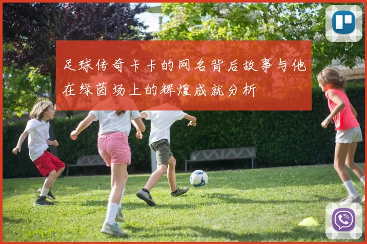 足球传奇卡卡的网名背后故事与他在绿茵场上的辉煌成就分析
