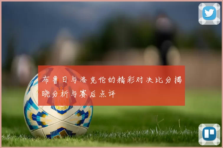 布鲁日与洛克伦的精彩对决比分揭晓分析与赛后点评