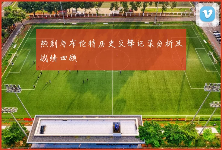 热刺与布伦特历史交锋记录分析及战绩回顾