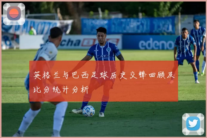 英格兰与巴西足球历史交锋回顾及比分统计分析
