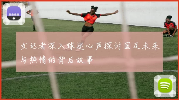 女记者深入球迷心声探讨国足未来与热情的背后故事