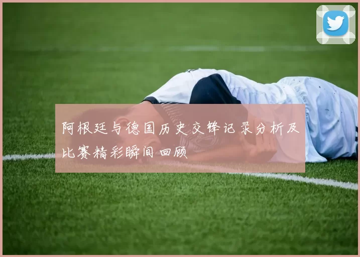 阿根廷与德国历史交锋记录分析及比赛精彩瞬间回顾