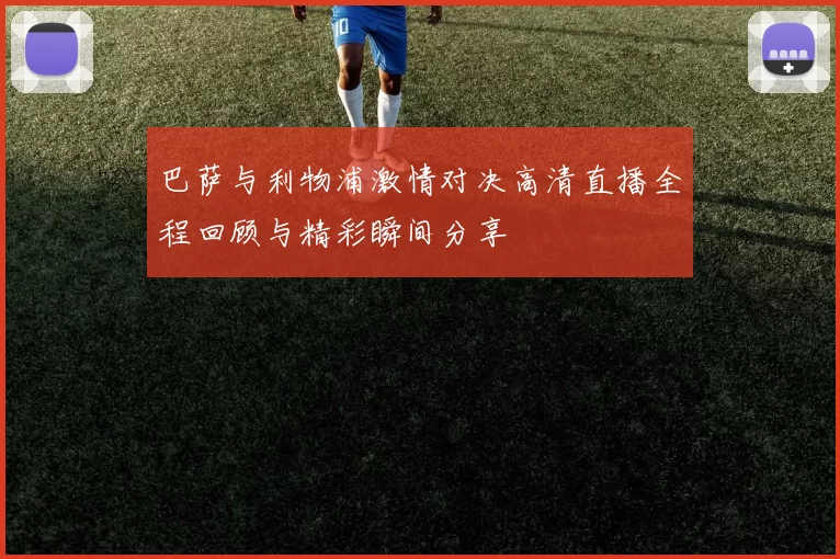 巴萨与利物浦激情对决高清直播全程回顾与精彩瞬间分享