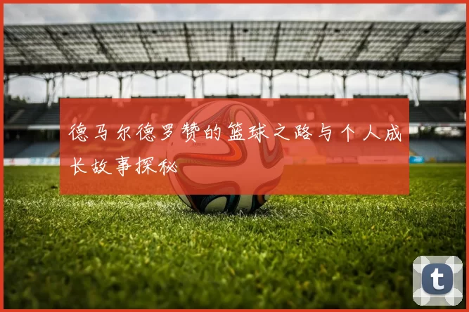 德马尔德罗赞的篮球之路与个人成长故事探秘